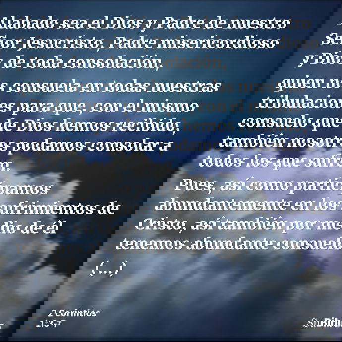 Alabado sea el Dios y Padre de nuestro Señor Jesucristo, Padre misericordioso y Dios de toda consolación, quien nos consuela en todas nuestras tribulaciones par... --- 2 Corintios 1:3