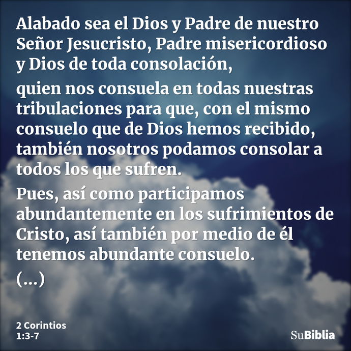 Alabado sea el Dios y Padre de nuestro Señor Jesucristo, Padre misericordioso y Dios de toda consolación, quien nos consuela en todas nuestras tribulaciones par... --- 2 Corintios 1:3