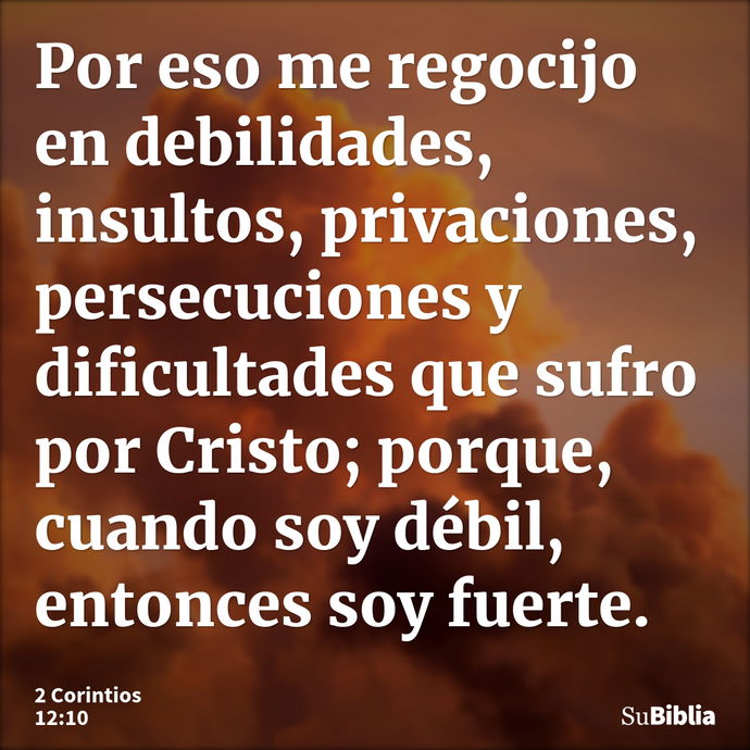 Por eso me regocijo en debilidades, insultos, privaciones, persecuciones y dificultades que sufro por Cristo; porque, cuando soy débil, entonces soy fuerte. --- 2 Corintios 12:10