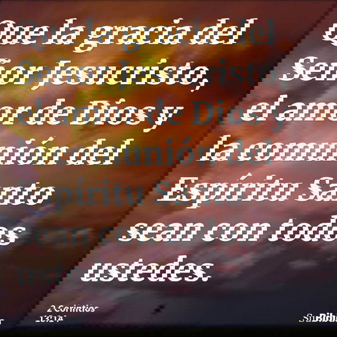 Que la gracia del Señor Jesucristo, el amor de Dios y la comunión del Espíritu Santo sean con todos ustedes. --- 2 Corintios 13:14