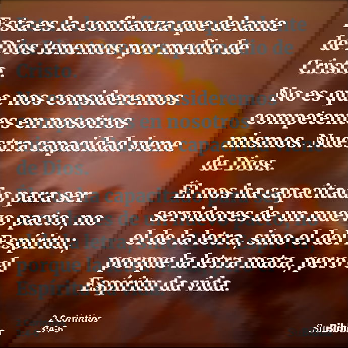 Esta es la confianza que delante de Dios tenemos por medio de Cristo. No es que nos consideremos competentes en nosotros mismos. Nuestra capacidad viene de Dios... --- 2 Corintios 3:4