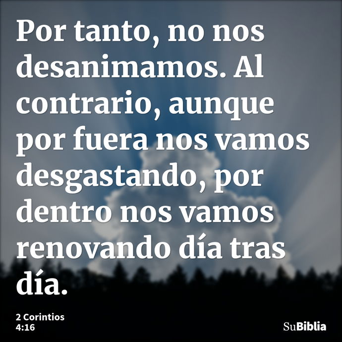 Por tanto, no nos desanimamos. Al contrario, aunque por fuera nos vamos desgastando, por dentro nos vamos renovando día tras día. --- 2 Corintios 4:16