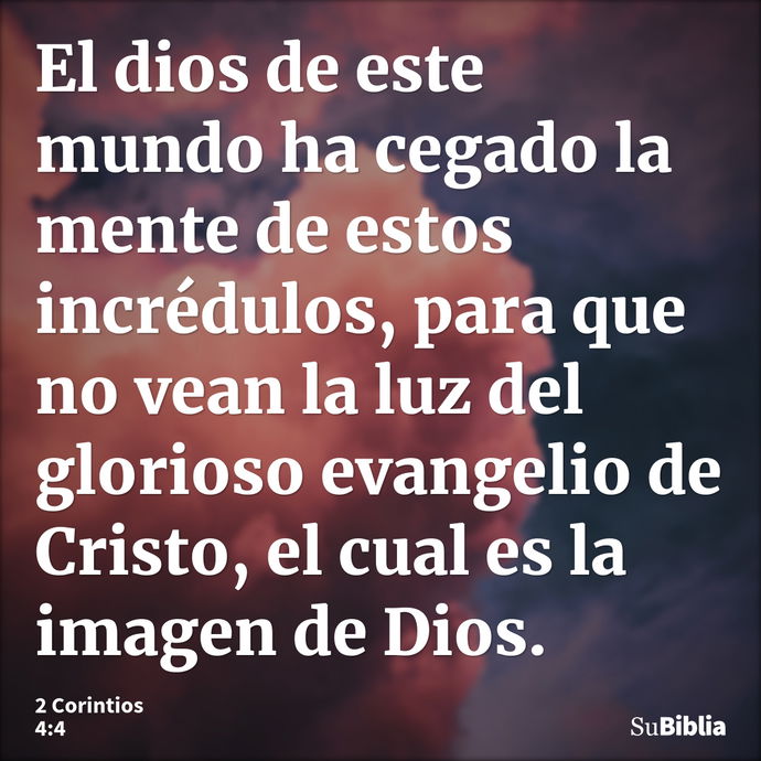 El dios de este mundo ha cegado la mente de estos incrédulos, para que no vean la luz del glorioso evangelio de Cristo, el cual es la imagen de Dios. --- 2 Corintios 4:4