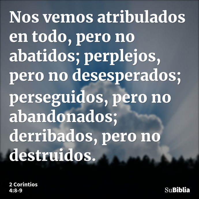 Nos vemos atribulados en todo, pero no abatidos; perplejos, pero no desesperados; perseguidos, pero no abandonados; derribados, pero no destruidos. --- 2 Corintios 4:8