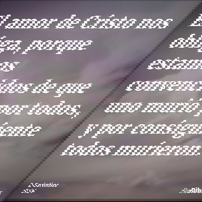 El amor de Cristo nos obliga, porque estamos convencidos de que uno murió por todos, y por consiguiente todos murieron. --- 2 Corintios 5:14