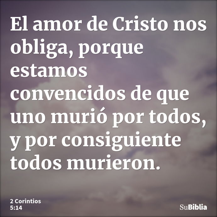 El amor de Cristo nos obliga, porque estamos convencidos de que uno murió por todos, y por consiguiente todos murieron. --- 2 Corintios 5:14