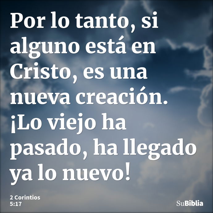 Por lo tanto, si alguno está en Cristo, es una nueva creación. ¡Lo viejo ha pasado, ha llegado ya lo nuevo! --- 2 Corintios 5:17