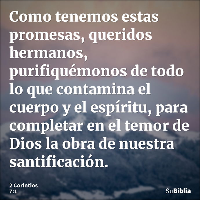 Como tenemos estas promesas, queridos hermanos, purifiquémonos de todo lo que contamina el cuerpo y el espíritu, para completar en el temor de Dios la obra de n... --- 2 Corintios 7:1