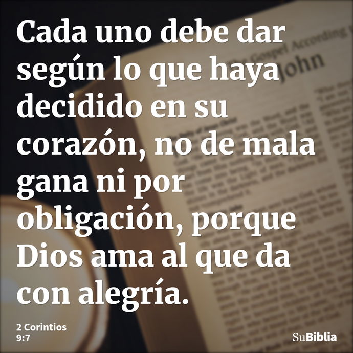 Cada uno debe dar según lo que haya decidido en su corazón, no de mala gana ni por obligación, porque Dios ama al que da con alegría. --- 2 Corintios 9:7