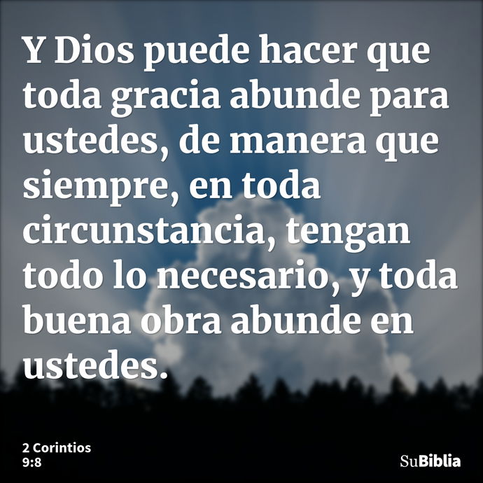 Y Dios puede hacer que toda gracia abunde para ustedes, de manera que siempre, en toda circunstancia, tengan todo lo necesario, y toda buena obra abunde en uste... --- 2 Corintios 9:8