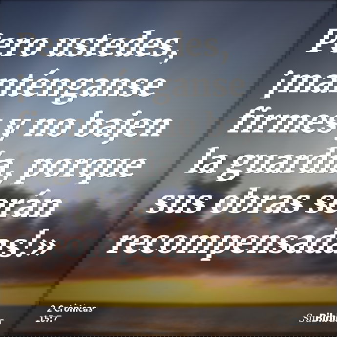 Pero ustedes, ¡manténganse firmes y no bajen la guardia, porque sus obras serán recompensadas!» --- 2 Crónicas 15:7