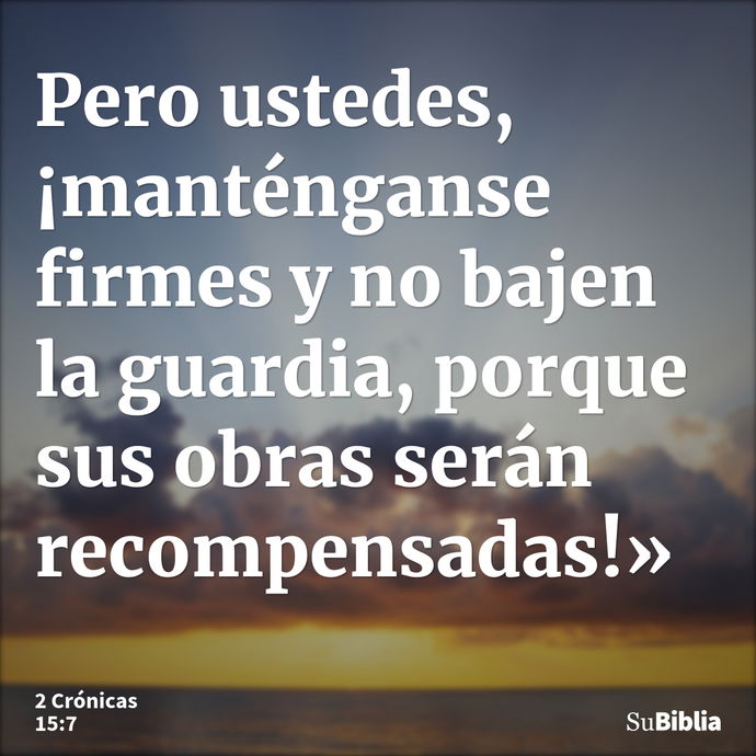 Pero ustedes, ¡manténganse firmes y no bajen la guardia, porque sus obras serán recompensadas!» --- 2 Crónicas 15:7