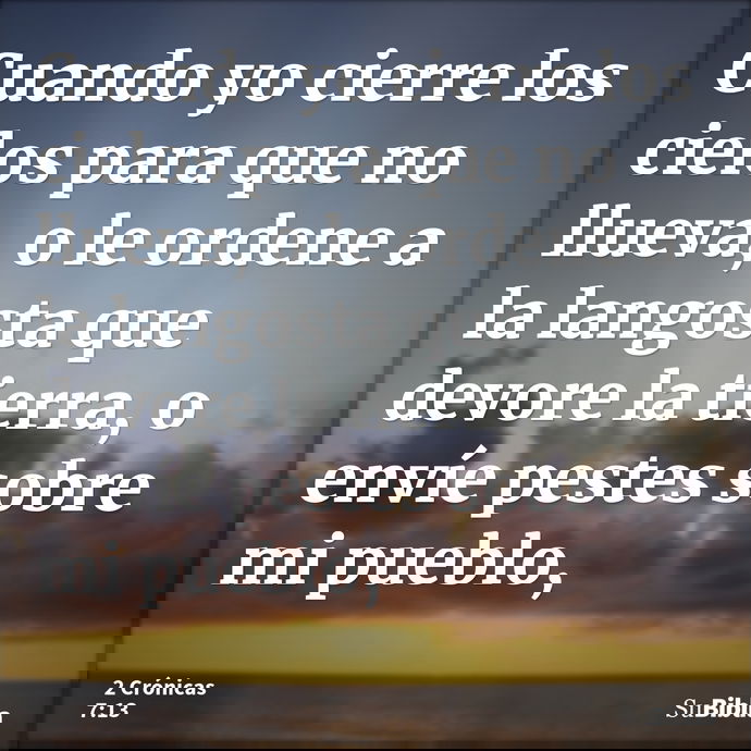 Cuando yo cierre los cielos para que no llueva, o le ordene a la langosta que devore la tierra, o envíe pestes sobre mi pueblo, --- 2 Crónicas 7:13