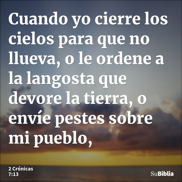 Cuando yo cierre los cielos para que no llueva, o le ordene a la langosta que devore la tierra, o envíe pestes sobre mi pueblo, --- 2 Crónicas 7:13