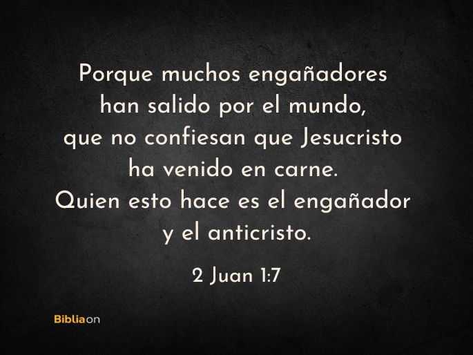 Porque muchos engañadores han salido por el mundo, que no confiesan que Jesucristo ha venido en carne. Quien esto hace es el engañador y el anticristo. (2 Juan 1:7)
