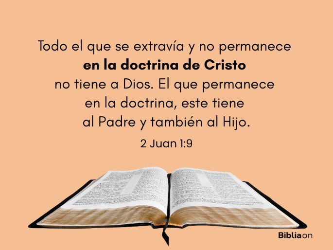 Todo el que se extravía y no permanece en la doctrina de Cristo no tiene a Dios. El que permanece en la doctrina, este tiene al Padre y también al Hijo. (2 Juan 1:9)