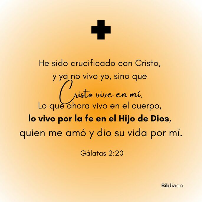 He sido crucificado con Cristo, y ya no vivo yo, sino que Cristo vive en mí. Lo que ahora vivo en el cuerpo, lo vivo por la fe en el Hijo de Dios, quien me amó y dio su vida por mí. (Gálatas 2:20)