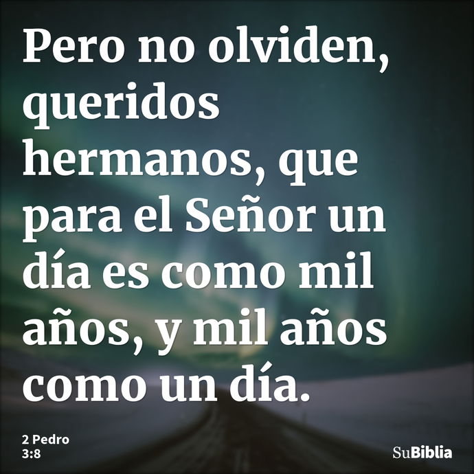 Pero no olviden, queridos hermanos, que para el Señor un día es como mil años, y mil años como un día. --- 2 Pedro 3:8