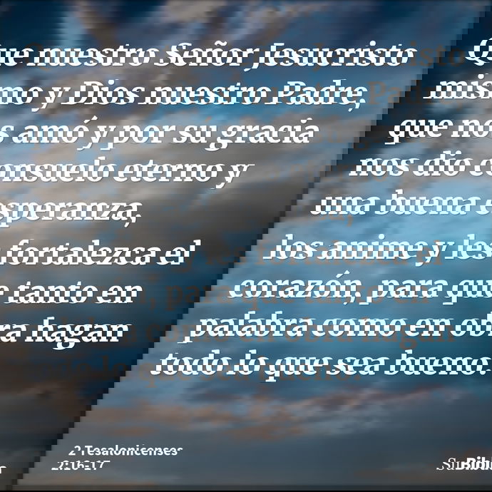 Que nuestro Señor Jesucristo mismo y Dios nuestro Padre, que nos amó y por su gracia nos dio consuelo eterno y una buena esperanza, los anime y les fortalezca e... --- 2 Tesalonicenses 2:16