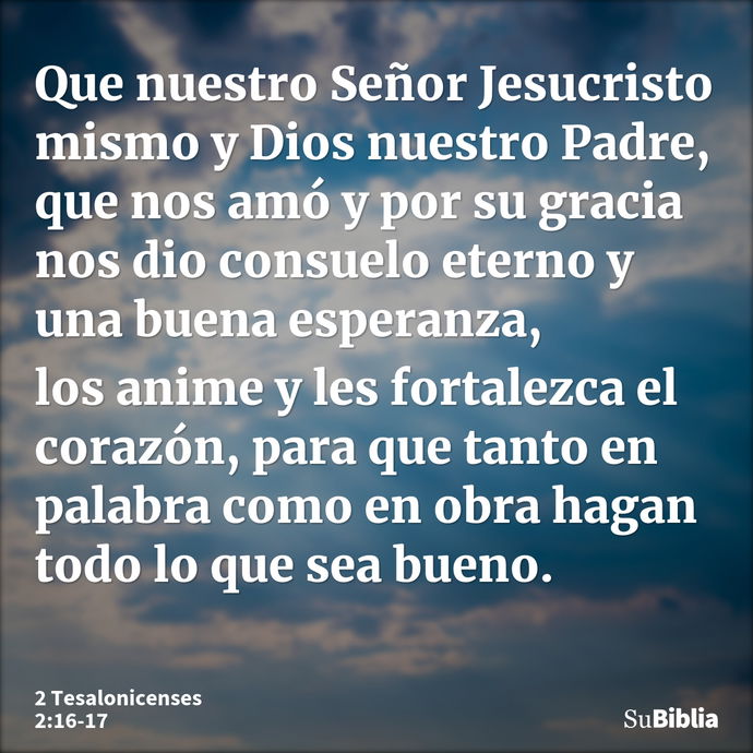 Que nuestro Señor Jesucristo mismo y Dios nuestro Padre, que nos amó y por su gracia nos dio consuelo eterno y una buena esperanza, los anime y les fortalezca e... --- 2 Tesalonicenses 2:16