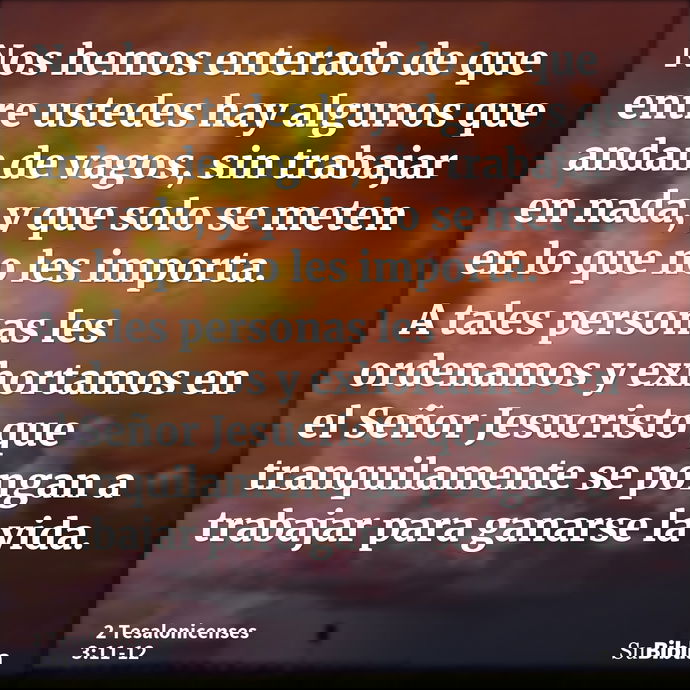 Nos hemos enterado de que entre ustedes hay algunos que andan de vagos, sin trabajar en nada, y que solo se meten en lo que no les importa. A tales personas les... --- 2 Tesalonicenses 3:11