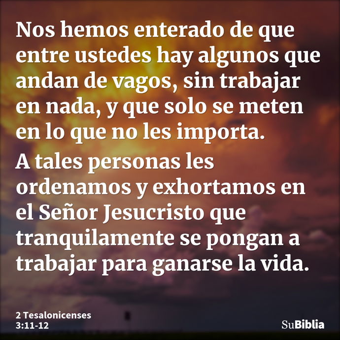 Nos hemos enterado de que entre ustedes hay algunos que andan de vagos, sin trabajar en nada, y que solo se meten en lo que no les importa. A tales personas les... --- 2 Tesalonicenses 3:11