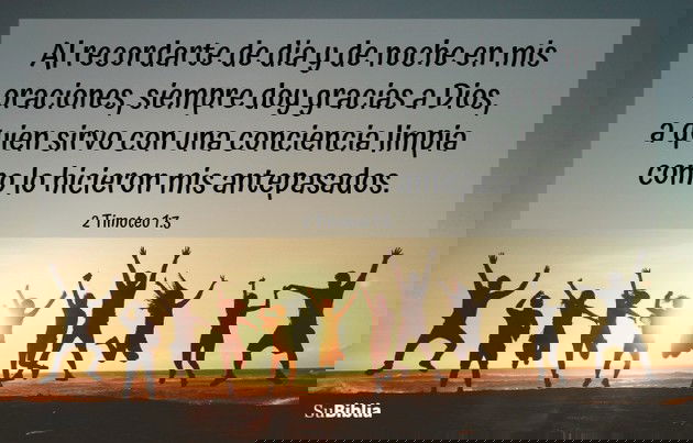 Al recordarte de día y de noche en mis oraciones, siempre doy gracias a Dios, a quien sirvo con una conciencia limpia como lo hicieron mis antepasados. (2 Timoteo 1:3)