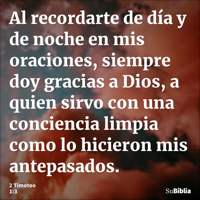 Al recordarte de día y de noche en mis oraciones, siempre doy gracias a Dios, a quien sirvo con una conciencia limpia como lo hicieron mis antepasados. --- 2 Timoteo 1:3