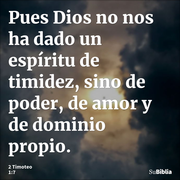 Pues Dios no nos ha dado un espíritu de timidez, sino de poder, de amor y de dominio propio. --- 2 Timoteo 1:7