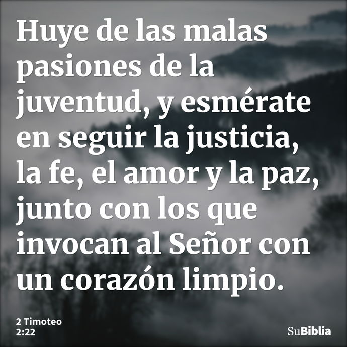 Huye de las malas pasiones de la juventud, y esmérate en seguir la justicia, la fe, el amor y la paz, junto con los que invocan al Señor con un corazón limpio... --- 2 Timoteo 2:22