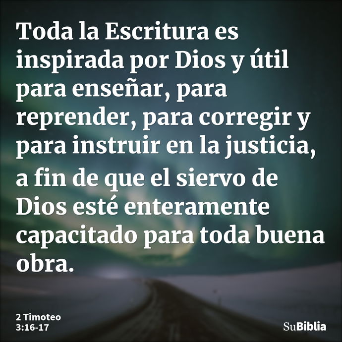 Toda la Escritura es inspirada por Dios y útil para enseñar, para reprender, para corregir y para instruir en la justicia, a fin de que el siervo de Dios esté e... --- 2 Timoteo 3:16