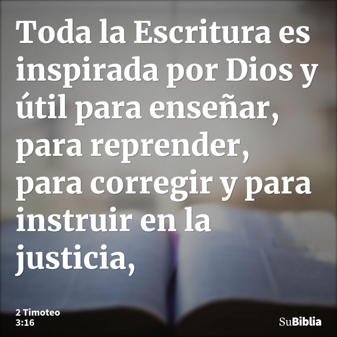 Toda la Escritura es inspirada por Dios y útil para enseñar, para reprender, para corregir y para instruir en la justicia, --- 2 Timoteo 3:16