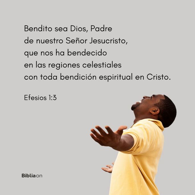 Bendito sea Dios, Padre de nuestro Señor Jesucristo, que nos ha bendecido en las regiones celestiales con toda bendición espiritual en Cristo. (Efesios 1:3)