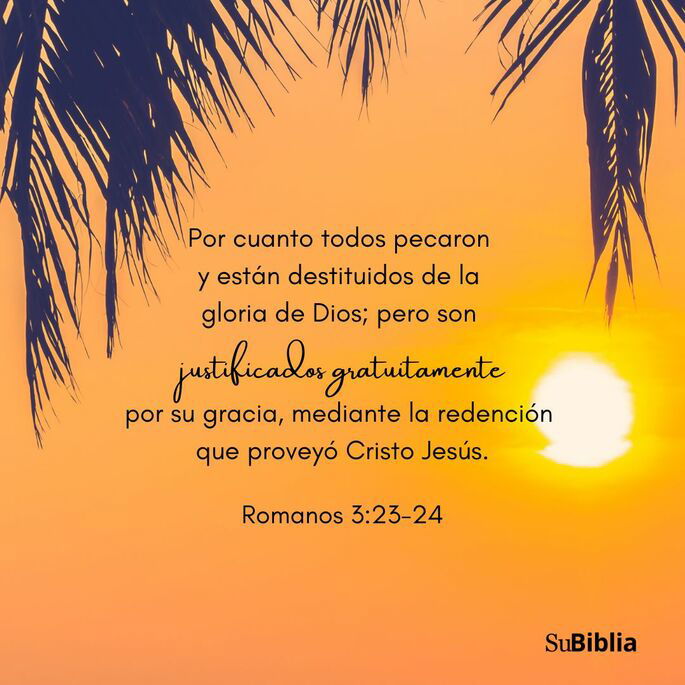 por cuanto todos pecaron, y están destituidos de la gloria de Dios,  siendo justificados gratuitamente por su gracia, mediante la redención que es en Cristo Jesús, (Romanos 3:23-24)