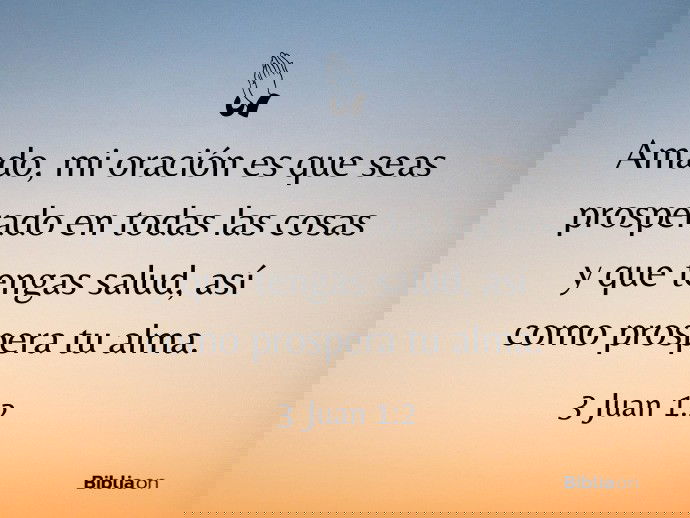 Amado, mi oración es que seas prosperado en todas las cosas y que tengas salud, así como prospera tu alma. (3 Juan 1:2)