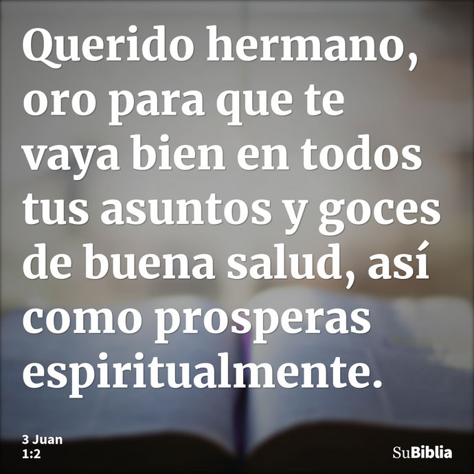 Querido hermano, oro para que te vaya bien en todos tus asuntos y goces de buena salud, así como prosperas espiritualmente. --- 3 Juan 1:2