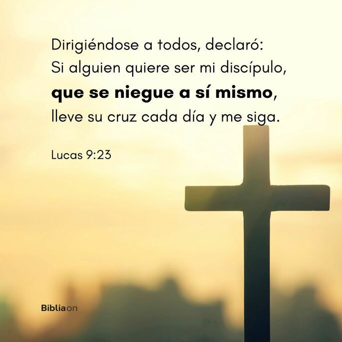 Dirigiéndose a todos, declaró: Si alguien quiere ser mi discípulo, que se niegue a sí mismo, tome su cruz cada día y me siga. (Lucas 9:23)