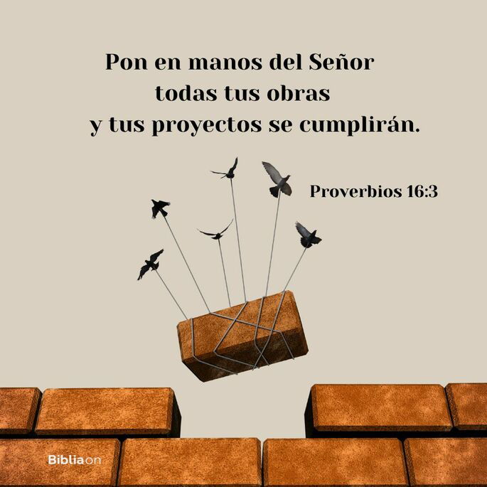 Pon en manos del Señor todas tus obras y tus proyectos se cumplirán. (Proverbios 16:3)