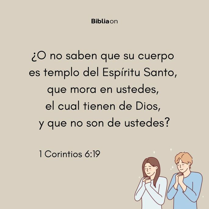 ¿O no saben que su cuerpo es templo del Espíritu Santo, que mora en ustedes, el cual tienen de Dios, y que no son de ustedes? (1 Corintios 6:19)