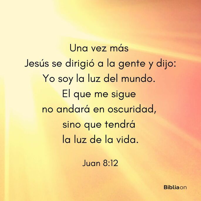 Otra vez Jesús les habló, diciendo: Yo soy la luz del mundo; el que me sigue, no andará en oscuridad, sino que tendrá la luz de la vida. (Juan 8:12)