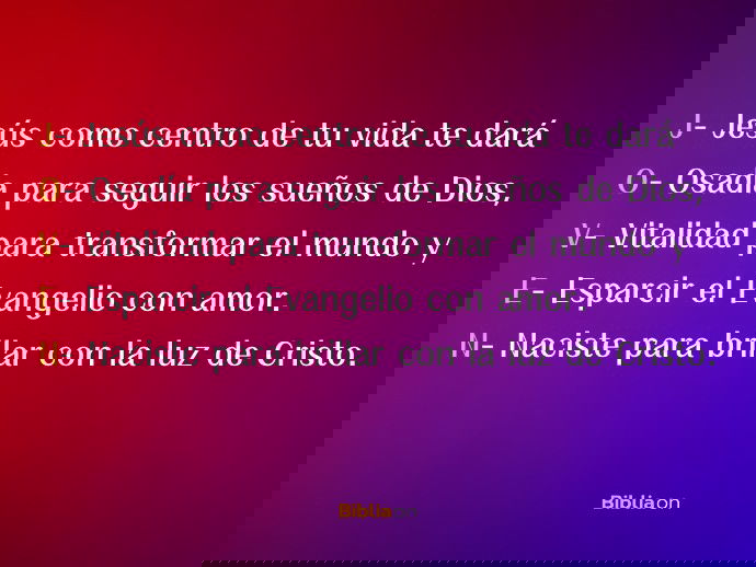 J- Jesús como centro de tu vida te dará O- Osadía para seguir los sueños de Dios, V- Vitalidad para transformar el mundo y E- Esparcir el Evangelio con amor. N- Naciste para brillar con la luz de Cristo.