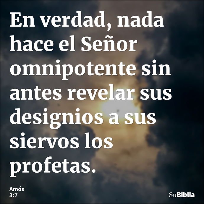 En verdad, nada hace el Señor omnipotente sin antes revelar sus designios a sus siervos los profetas. --- Amós 3:7