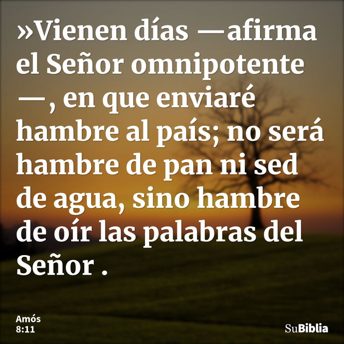 »Vienen días —afirma el Señor omnipotente—, en que enviaré hambre al país; no será hambre de pan ni sed de agua, sino hambre de oír las palabras del Señor... --- Amós 8:11