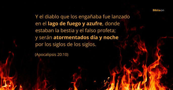 Y el diablo que los engañaba fue lanzado en el lago de fuego y azufre, donde estaban la bestia y el falso profeta; y serán atormentados día y noche por los siglos de los siglos. (Apocalipsis 20:10)