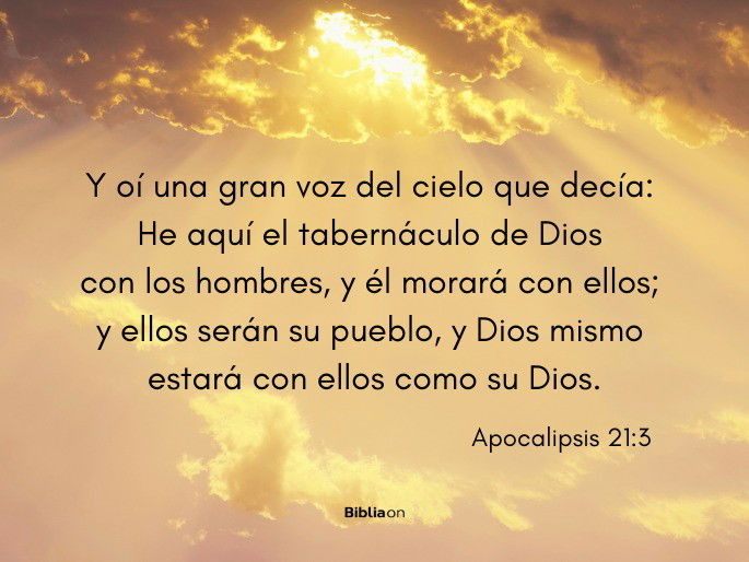 Y oí una gran voz del cielo que decía: He aquí el tabernáculo de Dios con los hombres, y él morará con ellos; y ellos serán su pueblo, y Dios mismo estará con ellos como su Dios. (Apocalipsis 21:3)