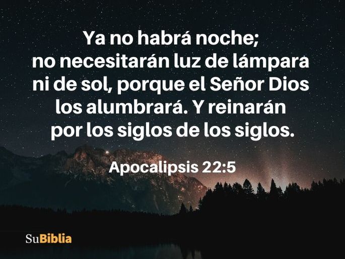 Ya no habrá noche; no necesitarán luz de lámpara ni de sol, porque el Señor Dios los alumbrará. Y reinarán por los siglos de los siglos. (Apocalipsis 22:5)