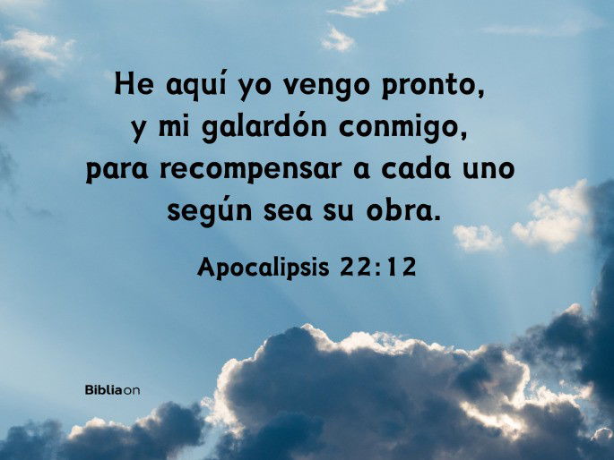 He aquí yo vengo pronto, y mi galardón conmigo, para recompensar a cada uno según sea su obra. (Apocalipsis 22:12)