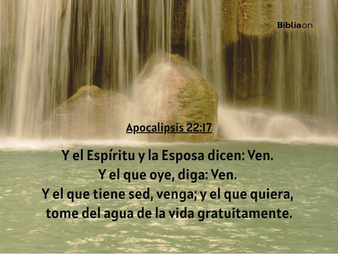 Y el Espíritu y la Esposa dicen: Ven. Y el que oye, diga: Ven. Y el que tiene sed, venga; y el que quiera, tome del agua de la vida gratuitamente.