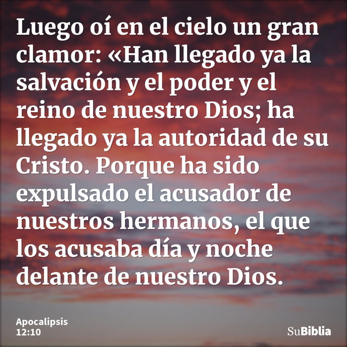 Luego oí en el cielo un gran clamor: «Han llegado ya la salvación y el poder y el reino de nuestro Dios; ha llegado ya la autoridad de su Cristo. Porque ha sido... --- Apocalipsis 12:10