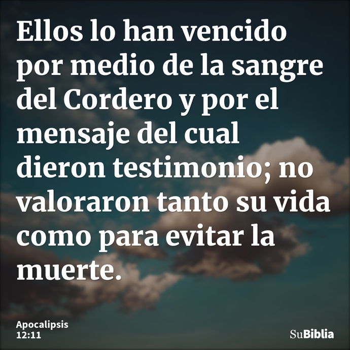 Ellos lo han vencido por medio de la sangre del Cordero y por el mensaje del cual dieron testimonio; no valoraron tanto su vida como para evitar la muerte. --- Apocalipsis 12:11